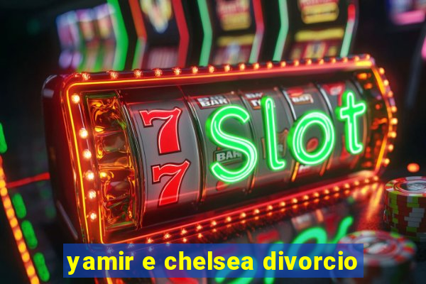 yamir e chelsea divorcio